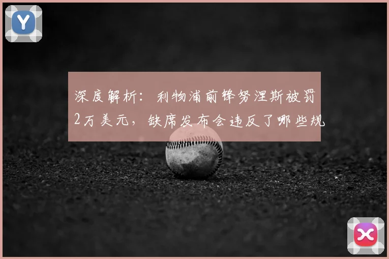 深度解析:利物浦前锋努涅斯被罚2万美元,缺席发布会违反了哪些规定?