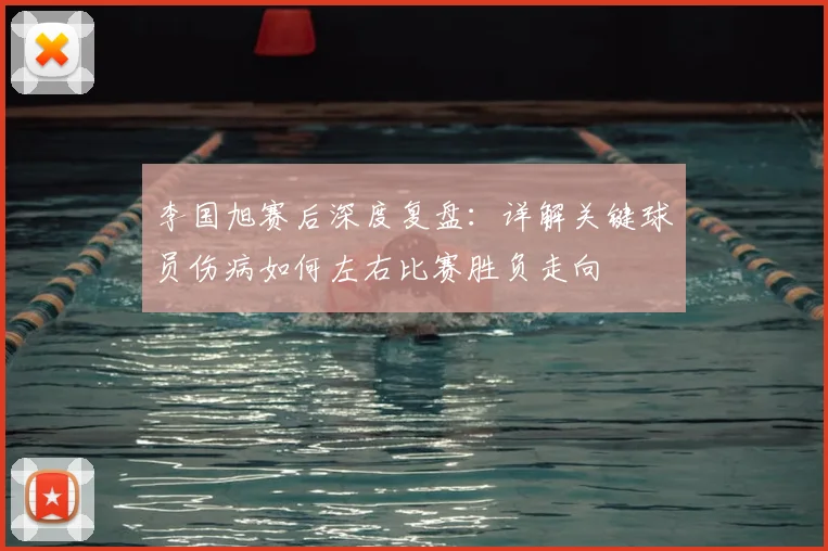 李国旭赛后深度复盘:详解关键球员伤病如何左右比赛胜负走向
