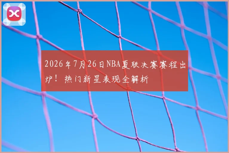 2026年7月26日NBA夏联决赛赛程出炉!热门新星表现全解析