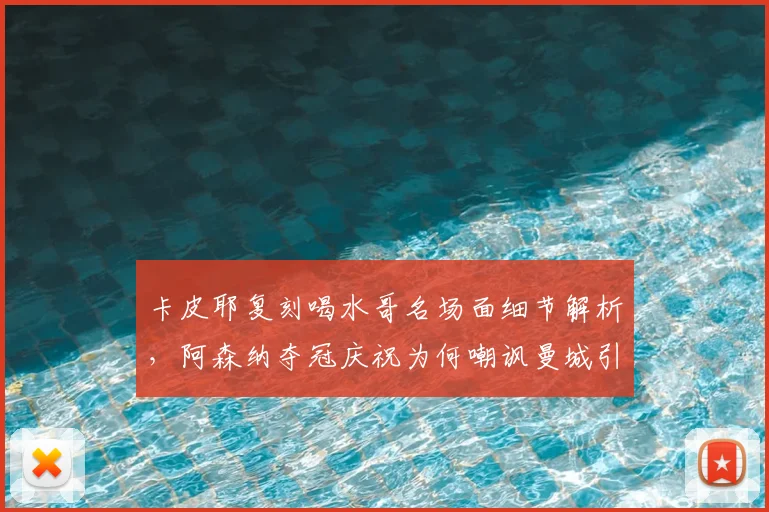 卡皮耶复刻喝水哥名场面细节解析，阿森纳夺冠庆祝为何嘲讽曼城引热议