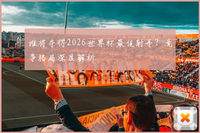 谁将夺得2026世界杯最佳射手?竞争格局深度解析