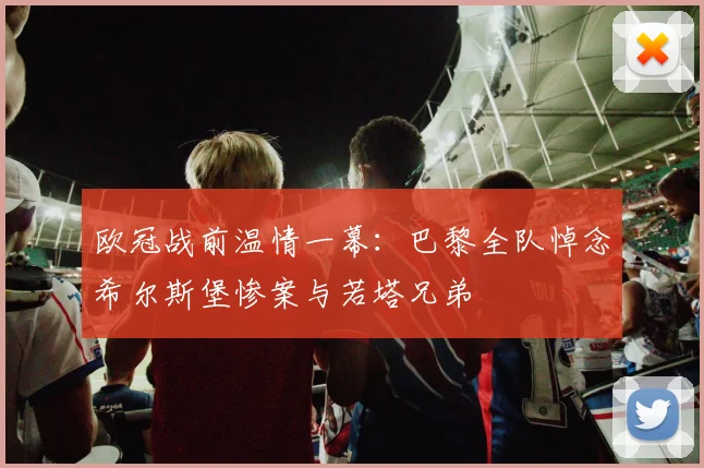 欧冠战前温情一幕:巴黎全队悼念希尔斯堡惨案与若塔兄弟