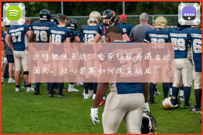 沙特联焦点战:哈萨征服再遇吉达国民,核心禁赛如何改变战局?