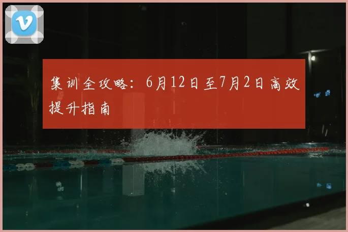 集训全攻略:6月12日至7月2日高效提升指南