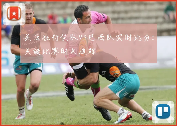 关注独行侠队vs巴西队实时比分:关键比赛时刻追踪