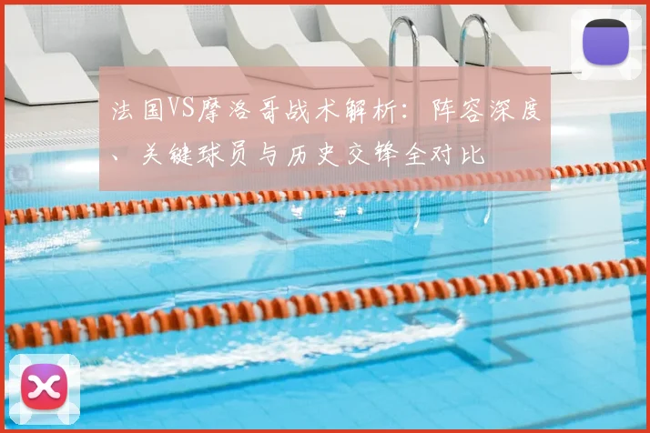 法国VS摩洛哥战术解析:阵容深度、关键球员与历史交锋全对比