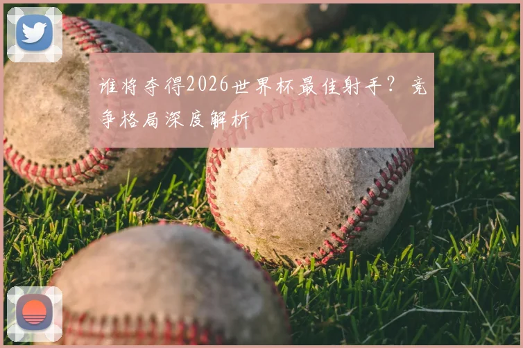 谁将夺得2026世界杯最佳射手?竞争格局深度解析