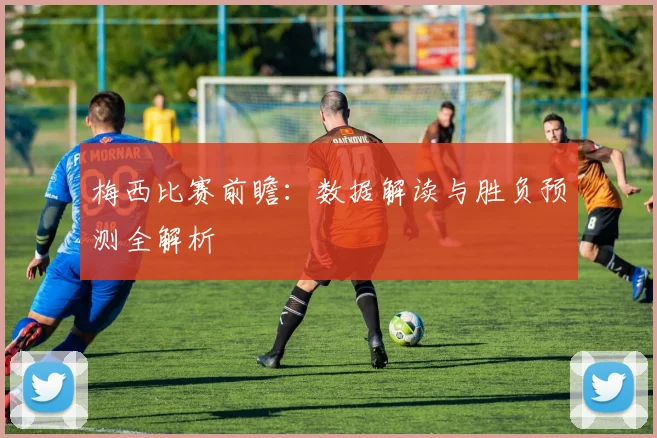 梅西比赛前瞻:数据解读与胜负预测全解析