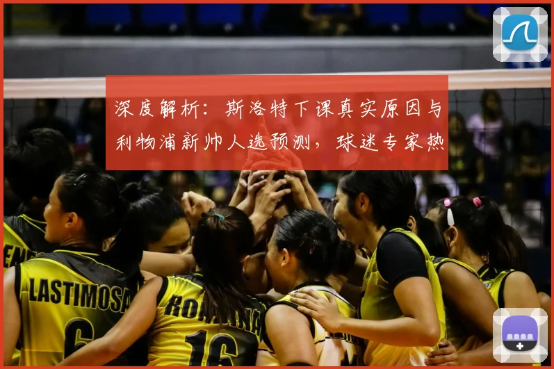 深度解析:斯洛特下课真实原因与利物浦新帅人选预测,球迷专家热议球队未来走向