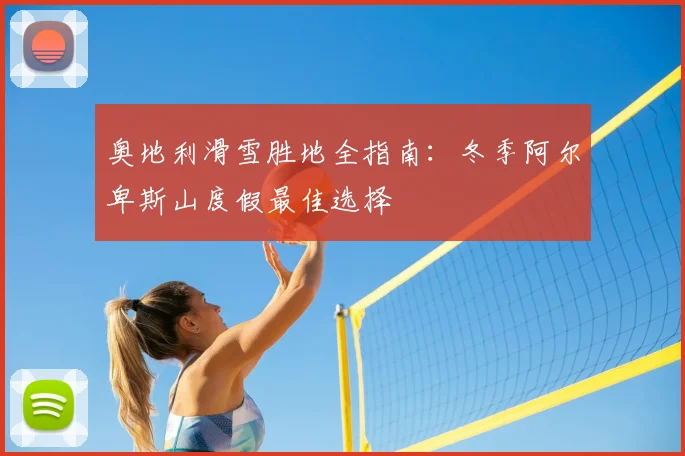 奥地利滑雪胜地全指南:冬季阿尔卑斯山度假最佳选择