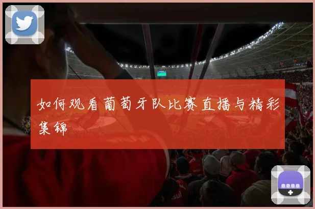 如何观看葡萄牙队比赛直播与精彩集锦